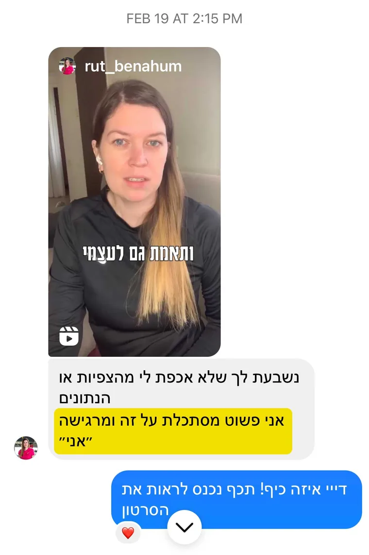 הודעה באינסטגרם מ-rut_benahum, עם רילס שהעלתה ובו הכיתוב "ותאמת גם לעצמי": "נשבעת לך שלא אכפת לי מהצפיות או הנתונים, אני פשוט מסתכלת על זה ומרגישה ״אני״". ויובל עונה: "דייי איזה כיף! תכף נכנס לראות את הסרטון"